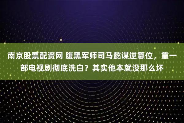 南京股票配资网 腹黑军师司马懿谋逆篡位，靠一部电视剧彻底洗白？其实他本就没那么坏