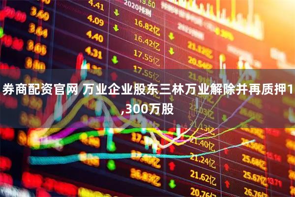 券商配资官网 万业企业股东三林万业解除并再质押1,300万股