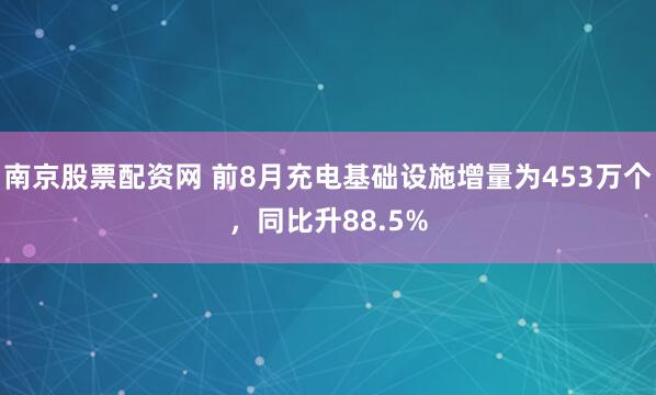 南京股票配资网 前8月充电基础设施增量为453万个，同比升88.5%