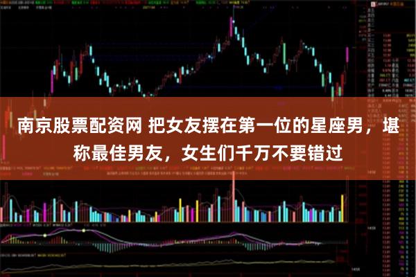 南京股票配资网 把女友摆在第一位的星座男，堪称最佳男友，女生们千万不要错过