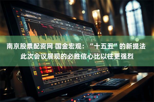 南京股票配资网 国金宏观：“十五五”的新提法 此次会议展现的必胜信心比以往更强烈
