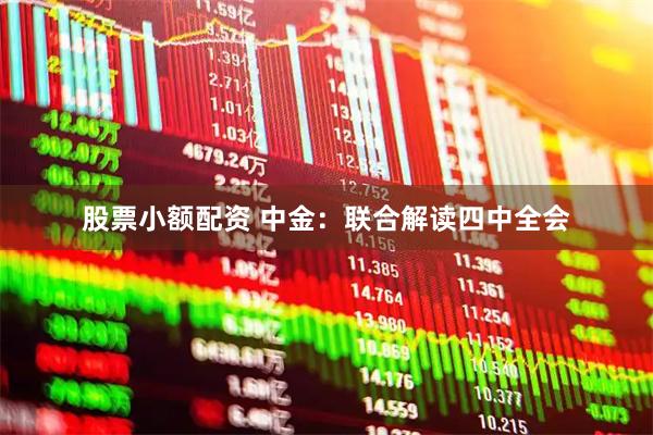 股票小额配资 中金：联合解读四中全会