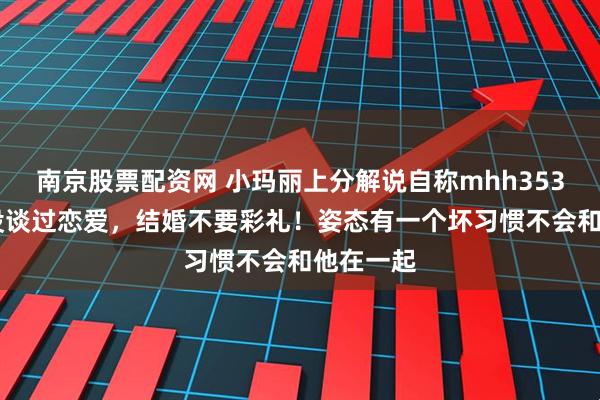 南京股票配资网 小玛丽上分解说自称mhh35353多年没谈过恋爱，结婚不要彩礼！姿态有一个坏习惯不会和他在一起