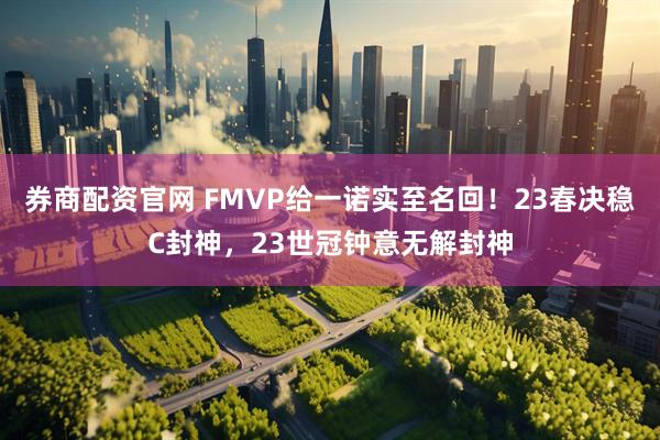 券商配资官网 FMVP给一诺实至名回！23春决稳C封神，23世冠钟意无解封神