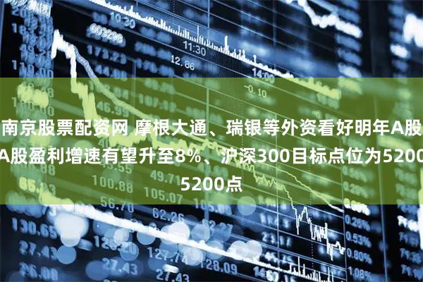 南京股票配资网 摩根大通、瑞银等外资看好明年A股！A股盈利增速有望升至8%、沪深300目标点位为5200点