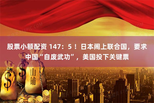 股票小额配资 147：5 ！日本闹上联合国，要求中国“自废武功”，美国投下关键票